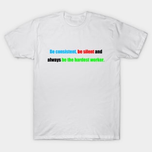 be consistent, be silent and always be the hardest worker. T-Shirt